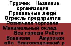 Грузчик › Название организации ­ Правильные люди › Отрасль предприятия ­ Розничная торговля › Минимальный оклад ­ 30 000 - Все города Работа » Вакансии   . Амурская обл.,Благовещенский р-н